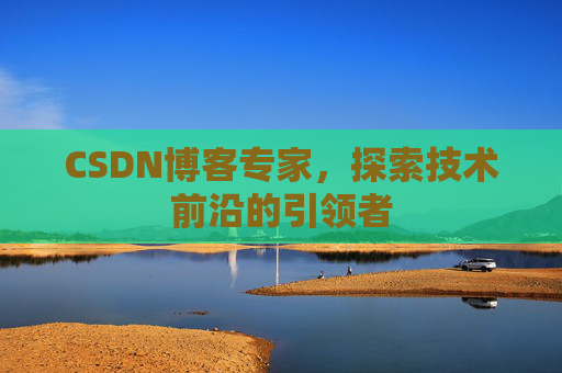CSDN博客专家，探索技术前沿的引领者